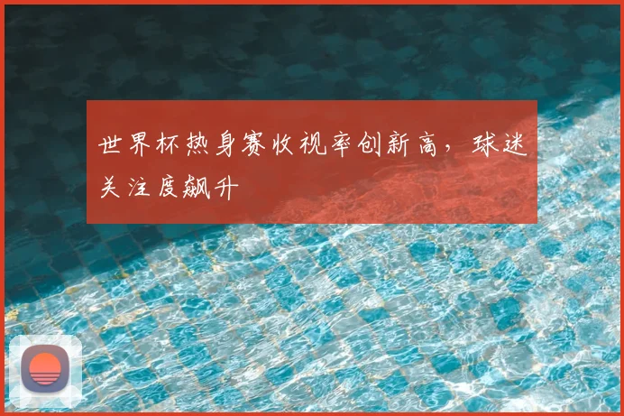 世界杯热身赛收视率创新高，球迷关注度飙升