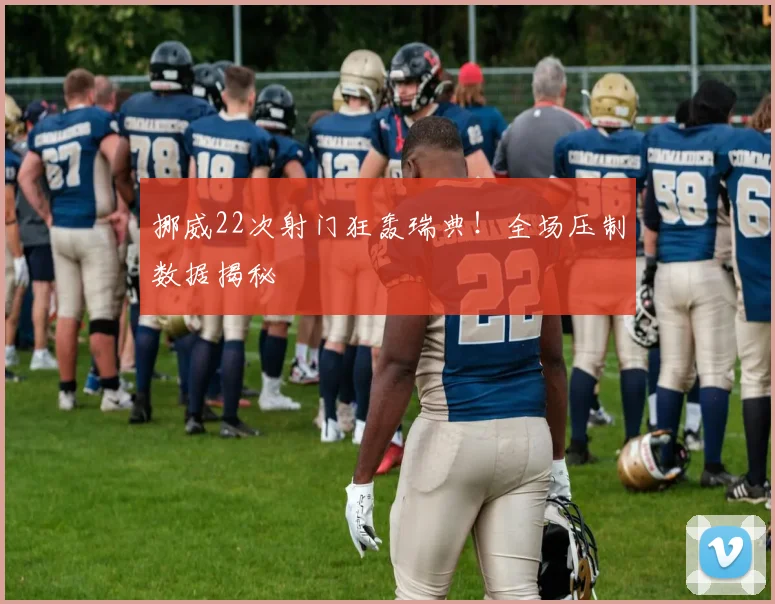 挪威22次射门狂轰瑞典！全场压制数据揭秘