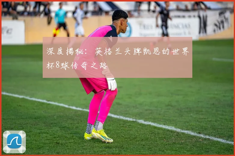深度揭秘:英格兰头牌凯恩的世界杯8球传奇之路