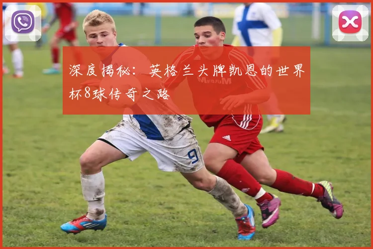 深度揭秘：英格兰头牌凯恩的世界杯8球传奇之路