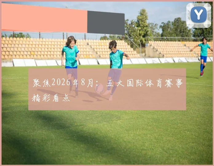 聚焦2026年8月：五大国际体育赛事精彩看点